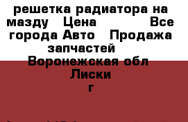 решетка радиатора на мазду › Цена ­ 4 500 - Все города Авто » Продажа запчастей   . Воронежская обл.,Лиски г.